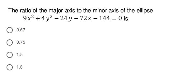 The ratio of the major axis to the minor axis of the ellipse
9x2 + 4y2 – 24y – 72x – 144 = 0 is
0.67
0.75
O 1.5
O 1.8

