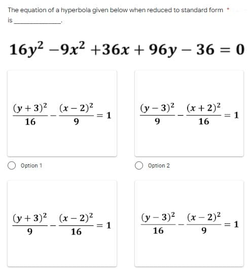 The equation of a hyperbola given below when reduced to standard form
*
16y²-9x² +36x + 96y - 36 =
= 0
(y + 3)² (x - 2)²
(y - 3)² (x + 2)²
16
9
9
16
Option 1
Option 2
(y + 3)² (x - 2)²
(y - 3)² (x - 2)²
9
16
16
9
||
11
1
1
= 1
=
= 1