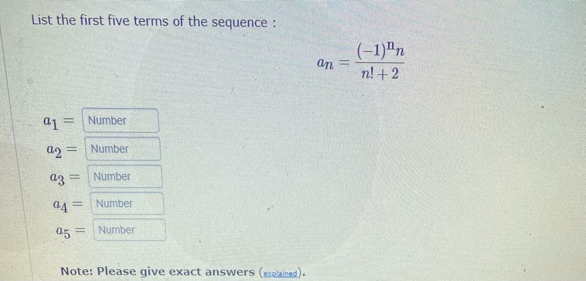 List the first five terms of the sequence :
(-1)"n
an
n! + 2
a1 =Number
a2 = | Number
a3 =
Number
a4 =
Number
a5
Number
%3D
Note: Please give exact answers (explained).
