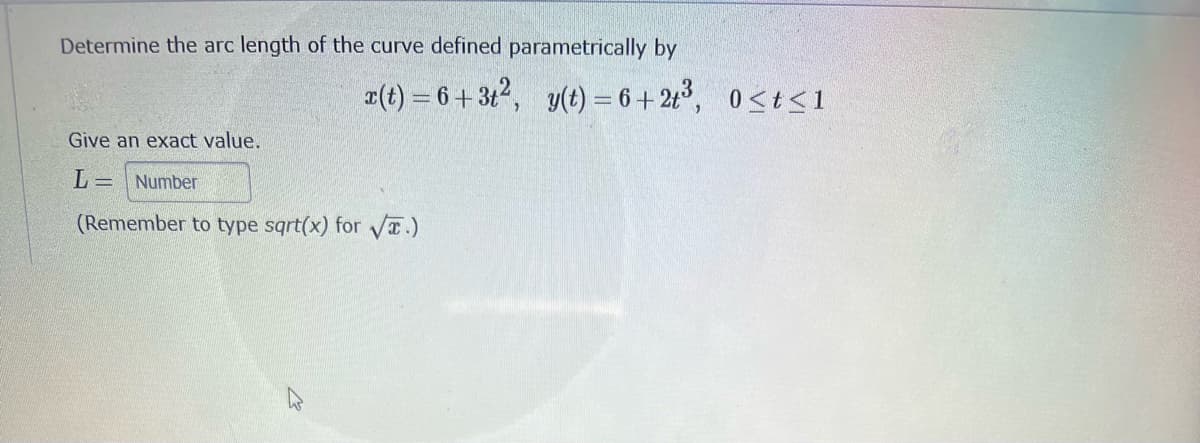 Determine the arc length of the curve defined parametrically by
Give an exact value.
L= Number
(Remember to type sqrt(x) for √.)
r(t) = 6 +3t², y(t) = 6+2t³, 0<t<1