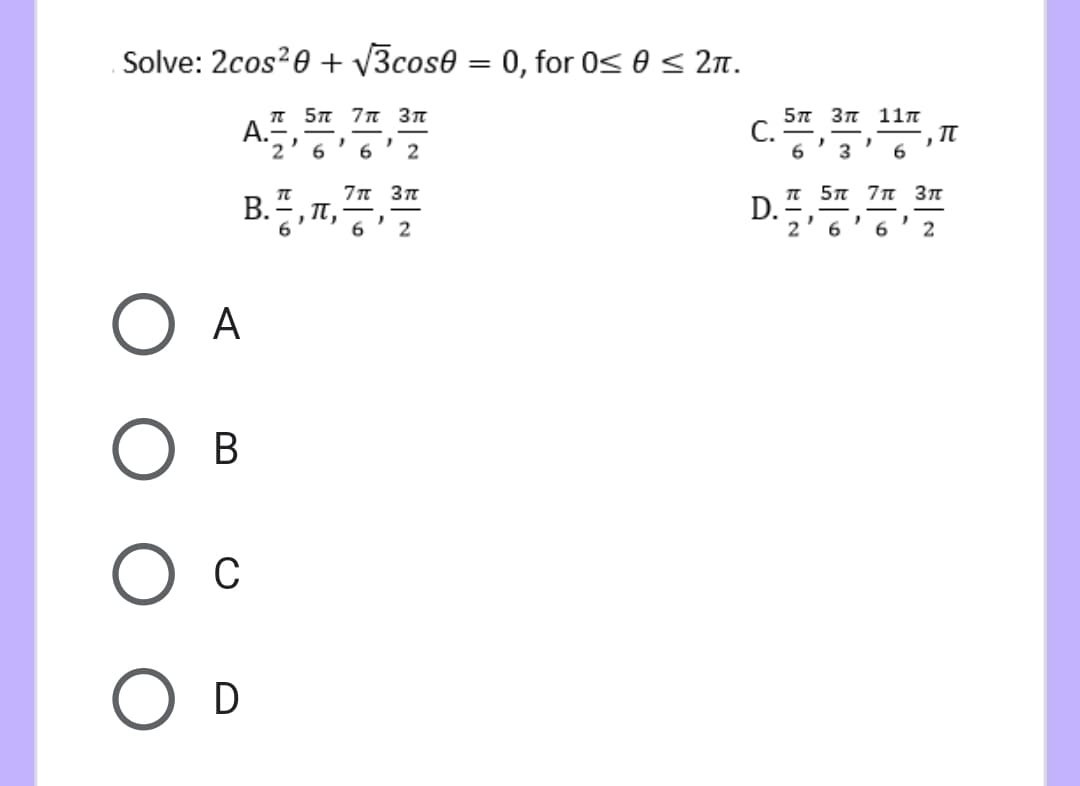 Solve: 2cos20 + v3cos0 = 0, for 0s 0 < 2n.
π 5π 7π 3π
А.
6.
5π 3π 11π
C.
6.
3
n 5n 7n 3n
D.
2
7π 3π
В.
2
6.
6
2
O A
В
C
O D
