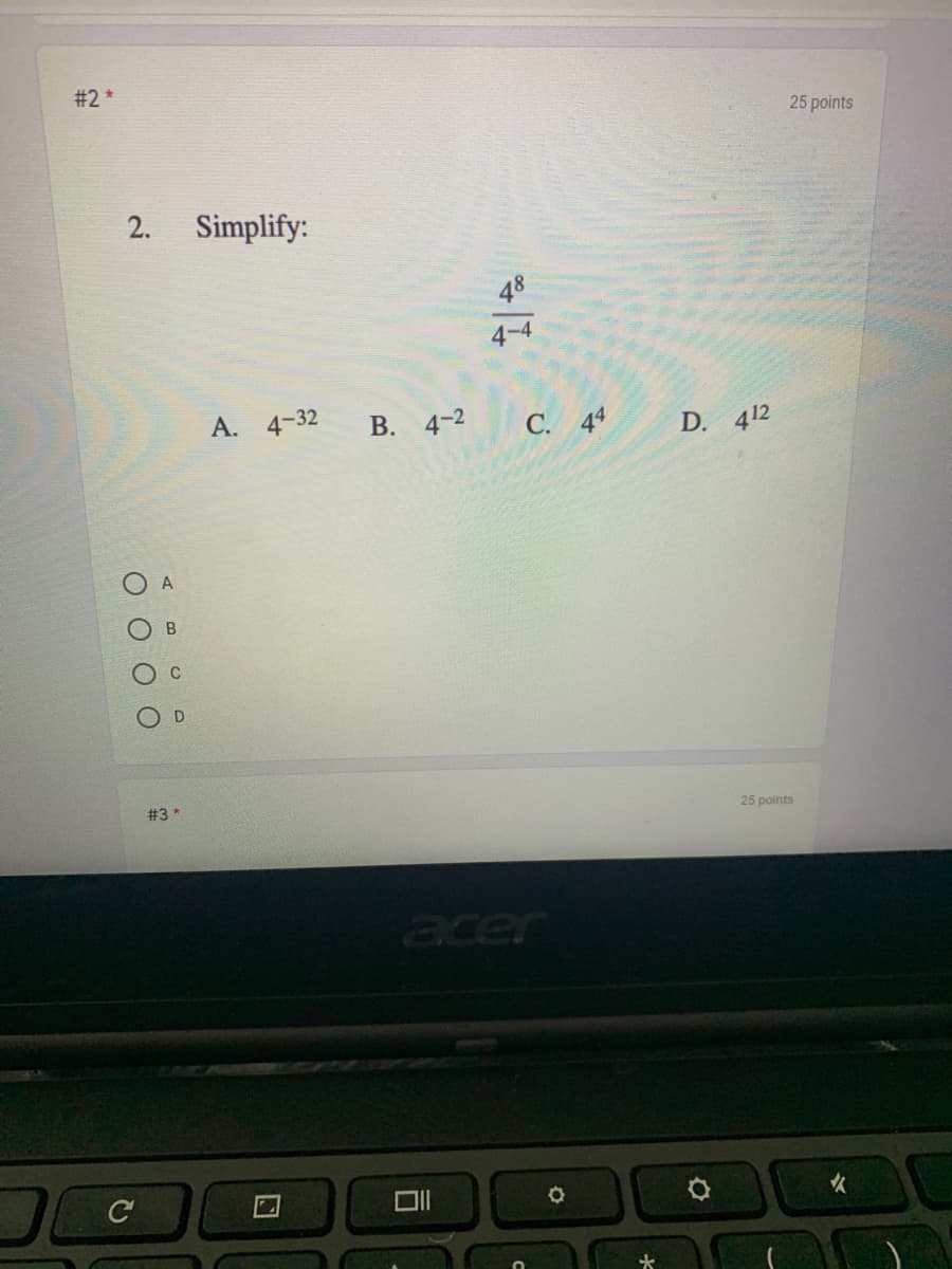 #2 *
25 points
2.
Simplify:
4-4
A. 4-32
В. 4-2
С. 4
D. 412
#3 *
25 points
acer
司
D.
O O O O
