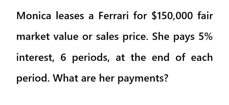 Monica leases a Ferrari for $150,000 fair
market value or sales price. She pays 5%
interest, 6 periods, at the end of each
period. What are her payments?