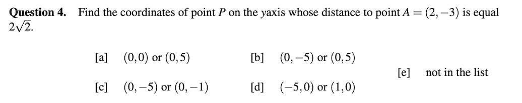 Question 4.
2/2.
Find the coordinates of point P on the yaxis whose distance to point A = (2, –3) is equal
[a] (0,0) or (0,5)
[b]
(0, –5) or (0,5)
[e]
not in the list
[c] (0, –5) or (0, –1)
[d] (-5,0) or (1,0)
