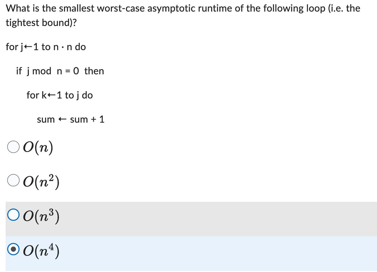 What is the smallest worst-case asymptotic runtime of the following loop (i.e. the
tightest bound)?
for j+1 to n - n do
if j mod n = 0 then
for k+1 toj do
sum sum + 1
○ O(n)
0(n²)
00(n³)
ⒸO(n¹)