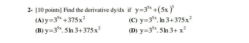 2- [10 points] Find the derivative dy/dx if y=3x +(5x )
(A) y=33* +375 x?
(B) y=3%. 5ln 3+375x?
(C) y=3%, In 3+375x?
(D) y=3°*. 5ln 3+ x?
