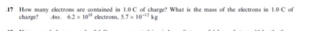 17 How many electrons are contained in 1.0 C of charge? What is the mass of the electrons in 1.0 C of
charge?
Ans. 6.2 x 10" electrons, 5.7 x 10-1² kg
