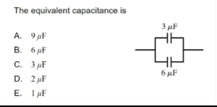 The equivalent capacitance is
A.
B.
C.
D.
E.
9 μF
6 μF
3 μF
2 μF
1 μF
3 μF
6 μF