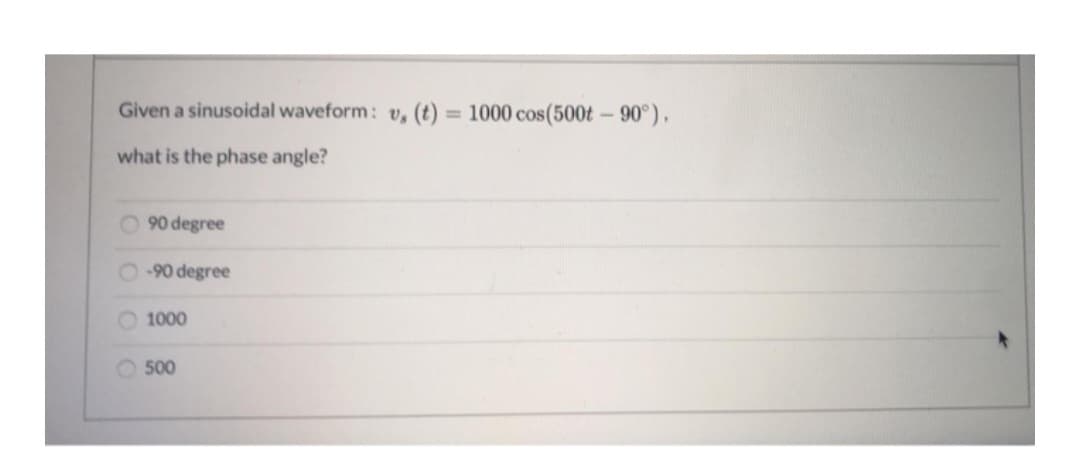 Given a sinusoidal waveform: v, (t) = 1000 cos(500t -90°).
what is the phase angle?
90 degree
-90 degree
1000
500