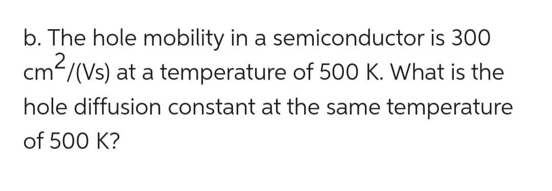 b. The hole mobility in a semiconductor is 300
temperature of 500 K. What is the
cm²/(Vs) at a
hole diffusion constant at the same temperature
of 500 K?