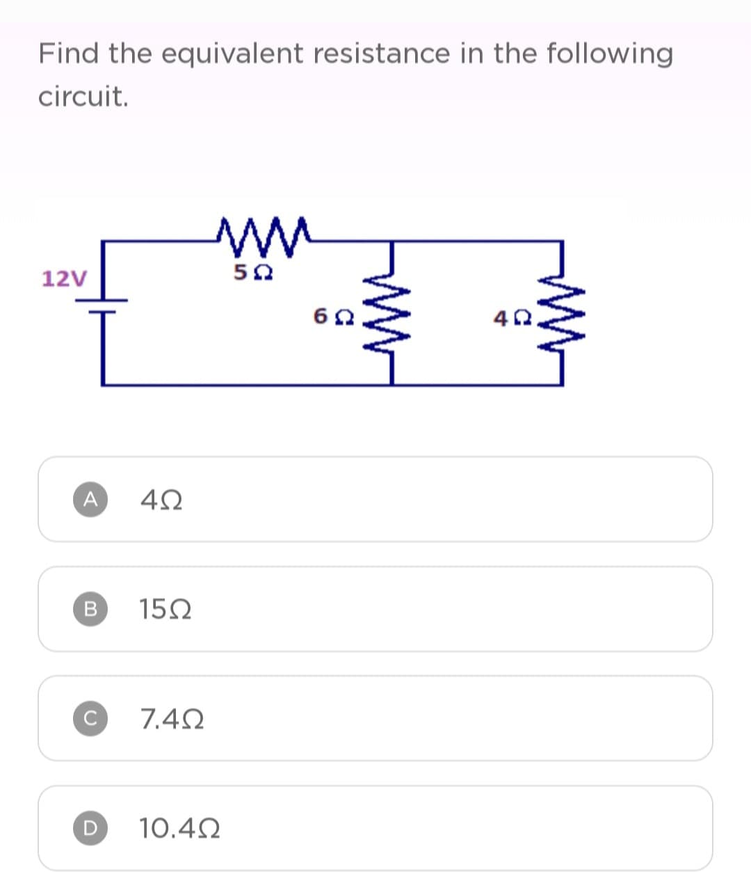 Find the equivalent resistance in the following
circuit.
12V
A
C
D
4Ω
15Ω
7.4Ω
ΜΜ
5Ω
10.4Ω
6Ω