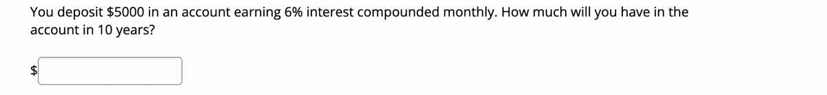 You deposit $5000 in an account earning 6% interest compounded monthly. How much will you have in the
account in 10 years?