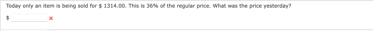 Today only an item is being sold for $ 1314.00. This is 36% of the regular price. What was the price yesterday?
$
X