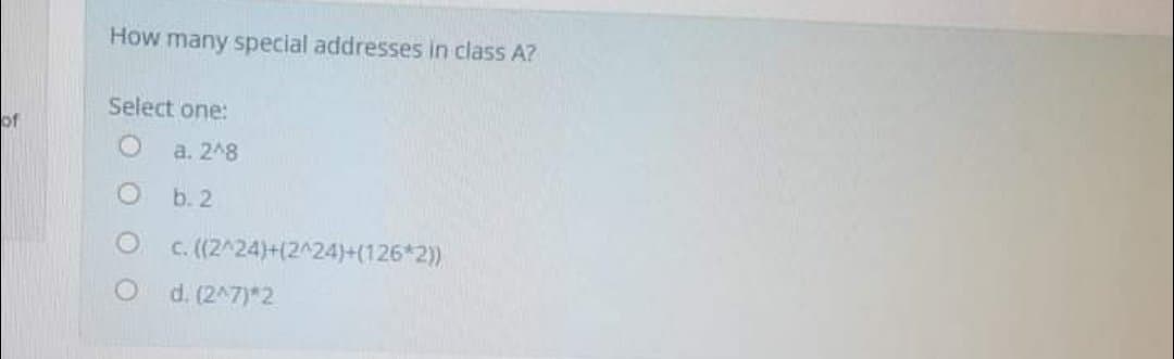 How many special addresses in class A?
Select one:
of
a. 248
b. 2
O c. (2^24)+(2^24)+(126*2)
d. (2^7)*2
