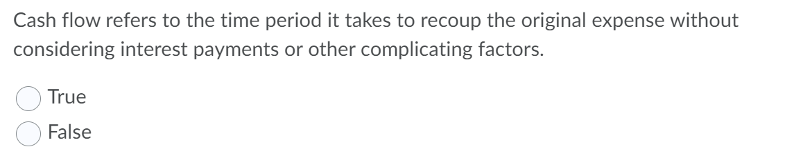 Cash flow refers to the time period it takes to recoup the original expense without
considering interest payments or other complicating factors.
True
False
