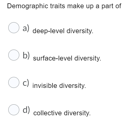 Demographic traits make up a part of
O a)
deep-level diversity.
O b) surface-level diversity.
c)
invisible diversity.
O d)
collective diversity.
