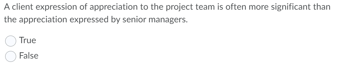 A client expression of appreciation to the project team is often more significant than
the appreciation expressed by senior managers.
True
False
