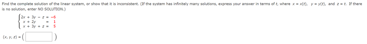 Find the complete solution of the linear system, or show that it is inconsistent. (If the system has infinitely many solutions, express your answer in terms of t, where x = x(t), y = y(t), and z = t. If there
is no solution, enter NO SOLUTION.)
2х + Зу
- Z =
-6
х+ 2у
X + 3y + z =
1
(x, y, 2) = (|
