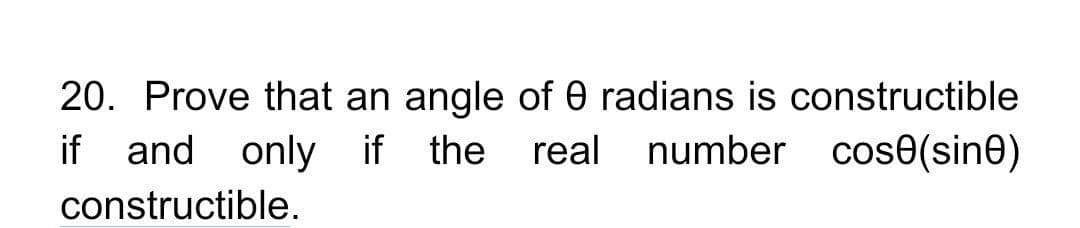 20. Prove that an angle of 0 radians is constructible
if and only if the real
number cose(sine)
constructible.
