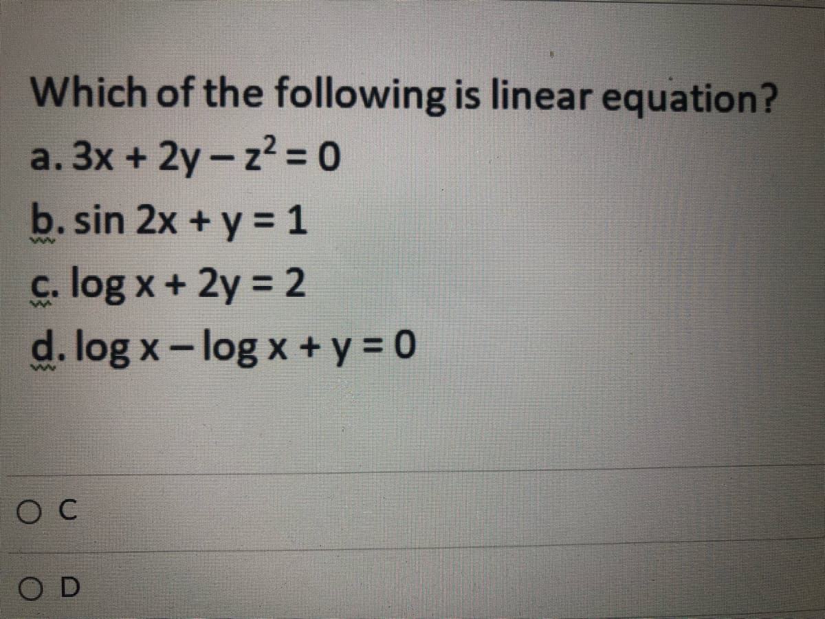 Which of the following is linear equation?
a. 3x +2y-z² = 0
b. sin 2x + y = 1
ww
c. log x + 2y = 2
w
d. log x - log x + y = 0
W
O C
OD