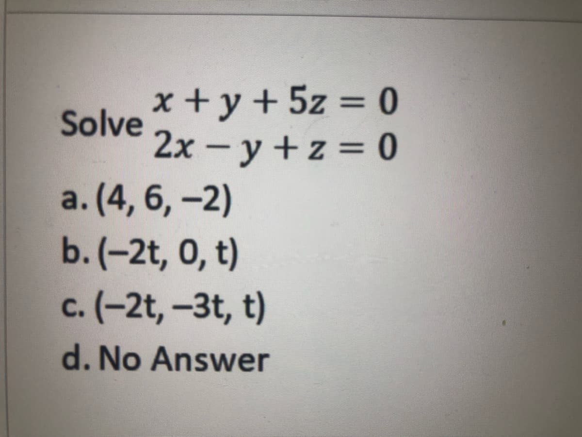 x + y + 5z = 0
2xy + z = 0
Solve
a. (4, 6, -2)
b. (-2t, 0, t)
c. (-2t, -3t, t)
d. No Answer