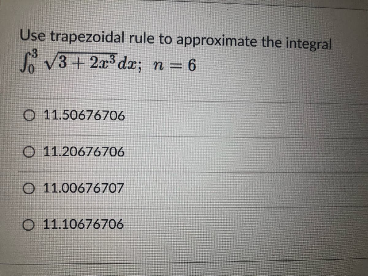 Use trapezoidal rule to approximate the integral
3
fo √3+2x³dx;
n = 6
O 11.50676706
O 11.20676706
O 11.00676707
O 11.10676706