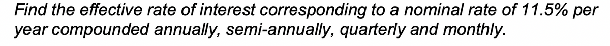 Find the effective rate of interest corresponding to a nominal rate of 11.5% per
year compounded annually, semi-annually, quarterly and monthly.
