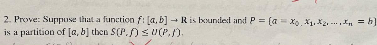 ->
2. Prove: Suppose that a function f: [a, b] → R is bounded and P = {a = x0, x1, x2, ..., xn = b}
is a partition of [a, b] then S(P,f) ≤ U(P,f).