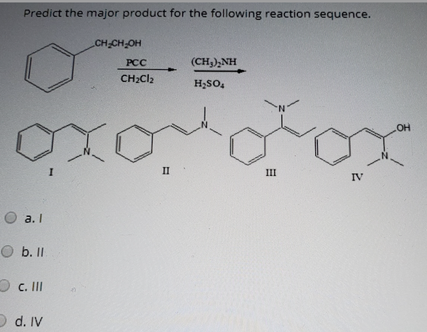 Predict the major product for the following reaction sequence.
a. 1
O b. ll.
C. III
I
d. IV
N
CH₂CH₂OH
PCC
CH₂Cl2
4
II
(CH,),NH
H₂SO4
III
IV
.OH