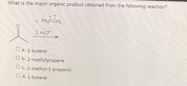 What is the major organic product obtained from the following reaction?
1. Ph3P-CH₂
2. H₂O+
O a. 2-butene
O b. 2-methylpropene
O c. 2-methyl-1-propanol
O d. 1-butene