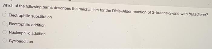 Which of the following terms describes the mechanism for the Diels-Alder reaction of 3-butene-2-one with butadiene?
Electrophilic substitution
Electrophilic addition
Nucleophilic addition
Cycloaddition
OO