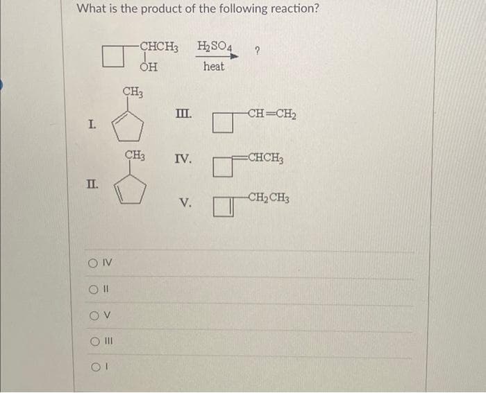 What is the product of the following reaction?
I.
II.
OIV
Oll
OV
O III
-CHCH3
OH
CH3
CH3
III.
IV.
V.
H₂SO4 ?
heat
-CH=CH₂
CHCH3
-CH₂CH3