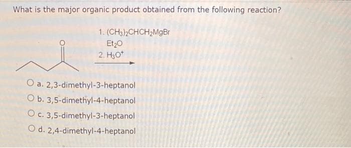 What is the major organic product obtained from the following reaction?
1. (CH3)2CHCH₂MgBr
Et₂0
2. H₂O*
O a. 2,3-dimethyl-3-heptanol
O b. 3,5-dimethyl-4-heptanol
O c. 3,5-dimethyl-3-heptanol
O d. 2,4-dimethyl-4-heptanol