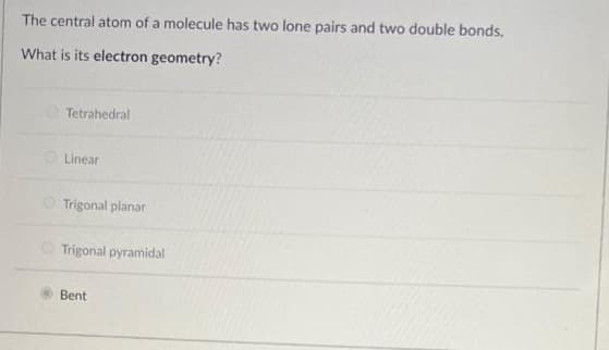 The central atom of a molecule has two lone pairs and two double bonds.
What is its electron geometry?
Tetrahedral
Linear
Trigonal planar
Trigonal pyramidal
Bent