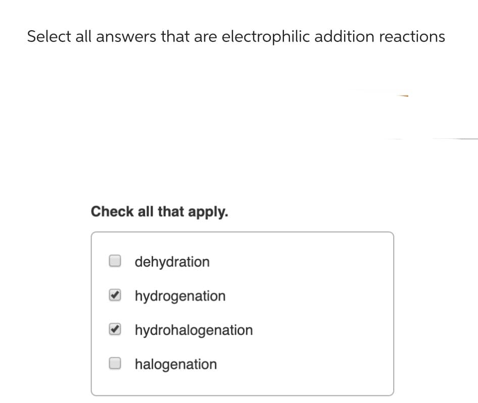 Select all answers that are electrophilic addition reactions
Check all that apply.
dehydration
hydrogenation
hydrohalogenation
halogenation