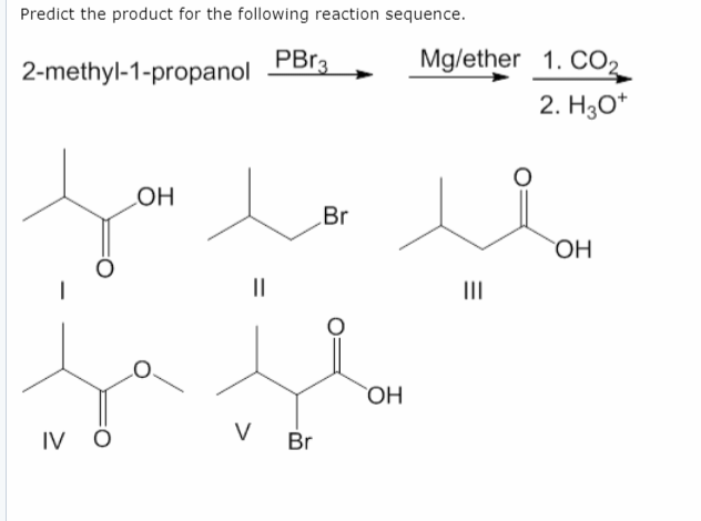 Predict the product for the following reaction sequence.
2-methyl-1-propanol PBr3
OH
Br
||
Ja fla
OH
V
IV O
Br
Mg/ether
|||
1. CO₂
2. H3O+
OH