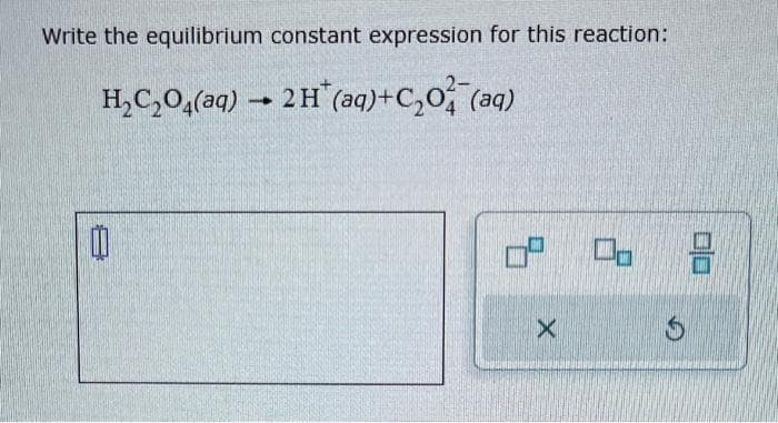 Write the equilibrium constant expression for this reaction:
H₂C₂O4(aq) → 2H* (aq) + C₂0 (aq)
->
0
0² 06 2
X