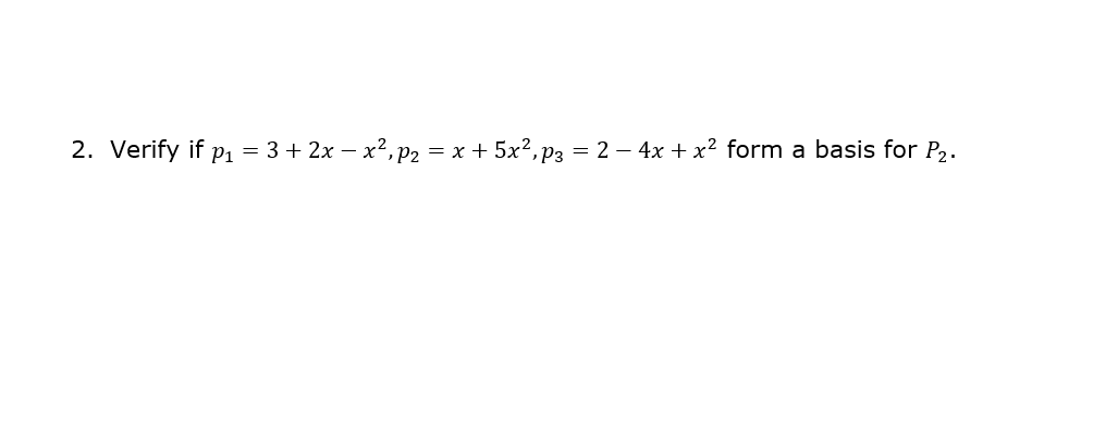 2. Verify if p1 = 3 + 2x – x², p2 = x + 5x?,p3 = 2 – 4x + x² form a basis for P2.
