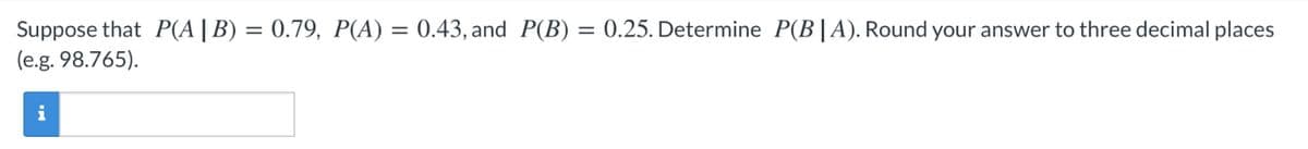 Suppose that P(A|B) = 0.79, P(A) = 0.43, and P(B) = 0.25. Determine P(B|A). Round your answer to three decimal places
(e.g. 98.765).
i
