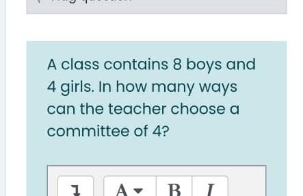 A class contains 8 boys and
4 girls. In how many ways
can the teacher choose a
committee of 4?
A-
