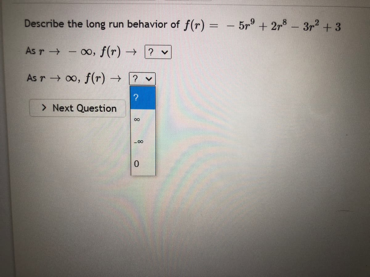 Describe the long run behavior of f(r) =
- 579 + 2r3-3r² + 3
As r →
00, f(r) → ?
As r 00, f(r) → ?
> Next Question
0.
8.
