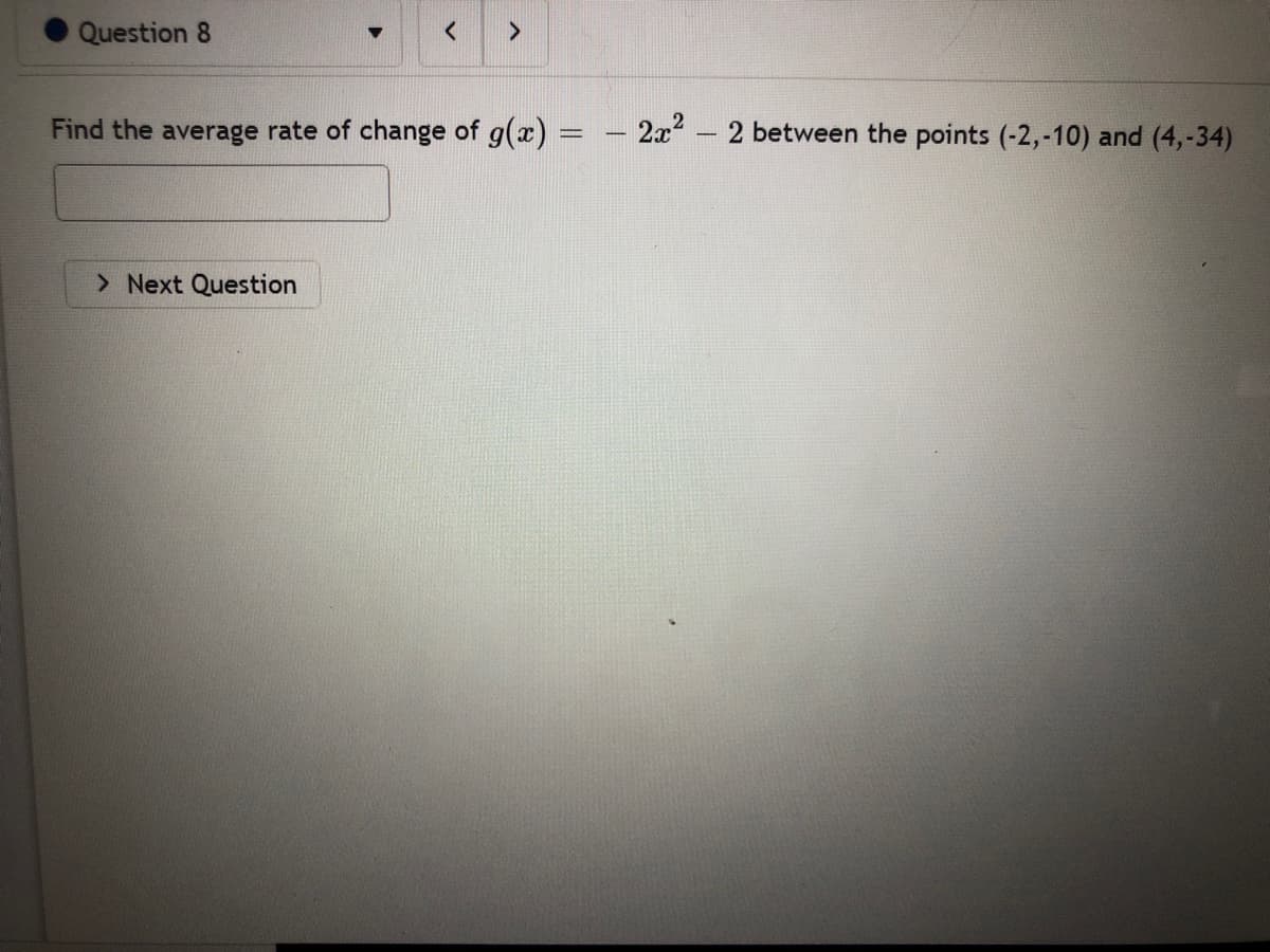 Question 8
Find the average rate of change of g(x) = - 2x- 2 between the points (-2,-10) and (4,-34)
> Next Question
