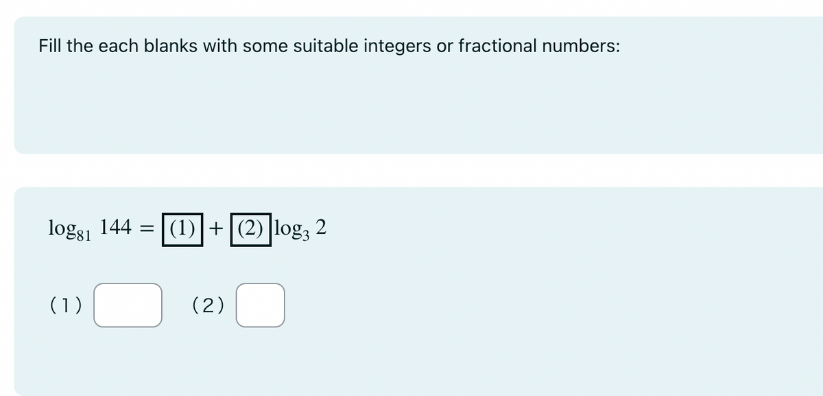 Fill the each blanks with some suitable integers or fractional numbers:
log81 144 = (1)| + |(2) log3 2
(1)
(2)