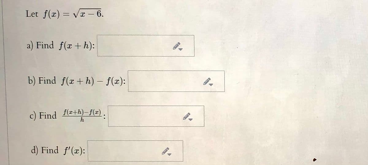 Let f(x) = vx – 6.
a) Find f(x + h):
b) Find f(x+ h) – f(x):
c) Find
f(x+h)-f(x) .
h
d) Find f'(x):
