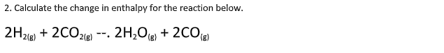 2. Calculate the change in enthalpy for the reaction below.
2H2) + 2CO2e)
2H,0 + 2COg
