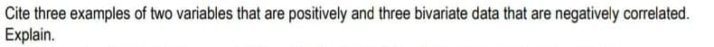 Cite three examples of two variables that are positively and three bivariate data that are negatively correlated.
Explain.
