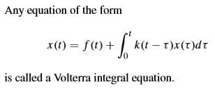 Any equation of the form
x(1) = f(1) + k(t – t)x(t)dt
is called a Volterra integral equation.
