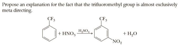 Propose an explanation for the fact that the trifluoromethyl group is almost exclusively
meta directing.
CF3
CF3
H,SO,,
+ H,O
`NO
+ HNO3
