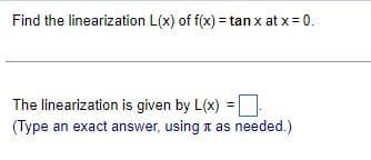 Find the linearization L(x) of f(x) = tan x at x = 0.
The linearization is given by L(x) =
(Type an exact answer, using as needed.)