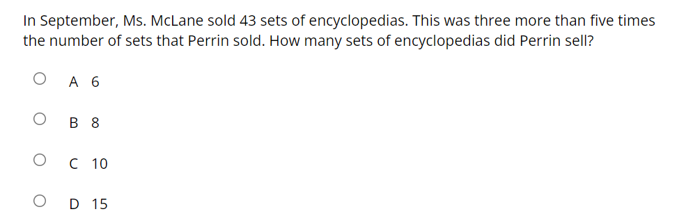 In September, Ms. McLane sold 43 sets of encyclopedias. This was three more than five times
the number of sets that Perrin sold. How many sets of encyclopedias did Perrin sell?
А 6
В 8
C 10
D 15
